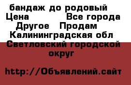 бандаж до родовый  › Цена ­ 1 000 - Все города Другое » Продам   . Калининградская обл.,Светловский городской округ 